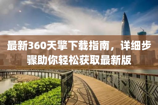 最新360天擎下載指南，詳細(xì)步驟助你輕松獲取最新版