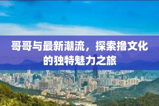 哥哥與最新潮流，探索擼文化的獨特魅力之旅