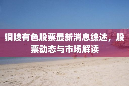 銅陵有色股票最新消息綜述，股票動(dòng)態(tài)與市場(chǎng)解讀