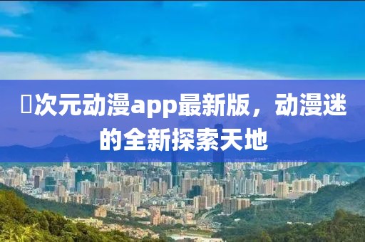 囧次元?jiǎng)勇pp最新版，動(dòng)漫迷的全新探索天地