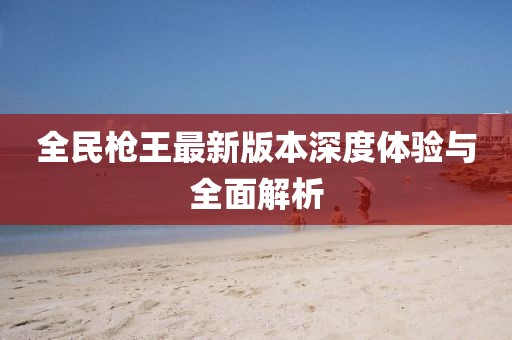全民槍王最新版本深度體驗與全面解析