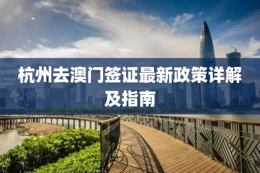 杭州去澳門簽證最新政策詳解及指南