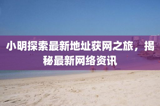 小明探索最新地址獲網(wǎng)之旅，揭秘最新網(wǎng)絡(luò)資訊