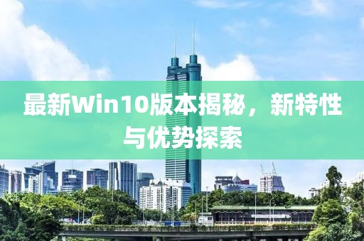 最新Win10版本揭秘，新特性與優(yōu)勢探索