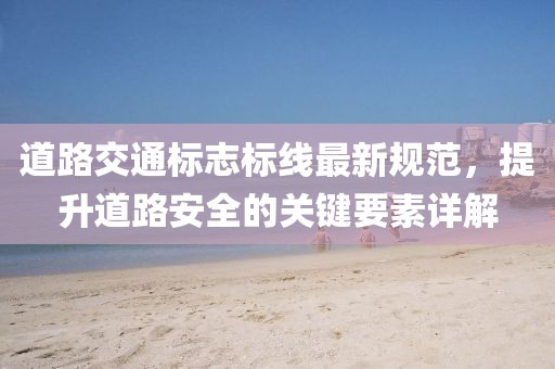 道路交通標(biāo)志標(biāo)線最新規(guī)范，提升道路安全的關(guān)鍵要素詳解