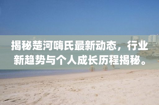 揭秘楚河嗨氏最新動(dòng)態(tài)，行業(yè)新趨勢(shì)與個(gè)人成長(zhǎng)歷程揭秘。