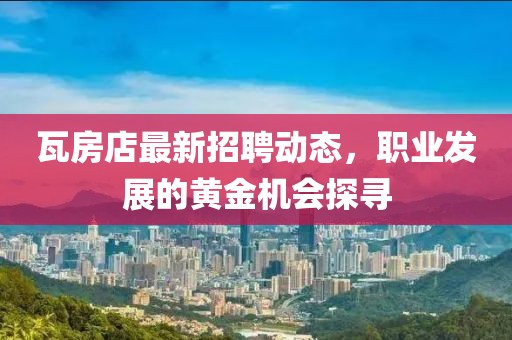 瓦房店最新招聘動態(tài)，職業(yè)發(fā)展的黃金機會探尋
