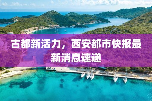 古都新活力，西安都市快報最新消息速遞