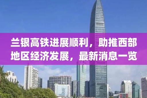 蘭銀高鐵進展順利，助推西部地區(qū)經(jīng)濟發(fā)展，最新消息一覽