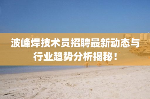 波峰焊技術(shù)員招聘最新動態(tài)與行業(yè)趨勢分析揭秘！