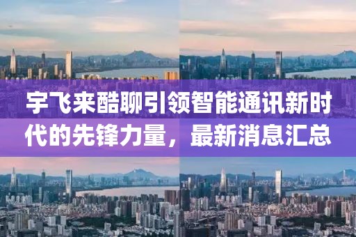 宇飛來酷聊引領(lǐng)智能通訊新時(shí)代的先鋒力量，最新消息匯總