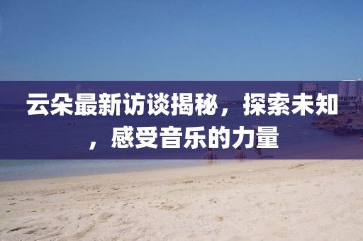 云朵最新訪談揭秘，探索未知，感受音樂的力量