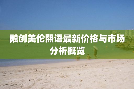 融創(chuàng)美倫熙語(yǔ)最新價(jià)格與市場(chǎng)分析概覽