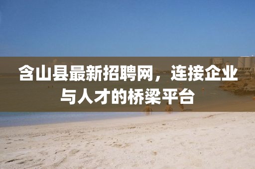 含山縣最新招聘網(wǎng)，連接企業(yè)與人才的橋梁平臺(tái)
