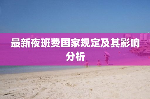 最新夜班費國家規(guī)定及其影響分析