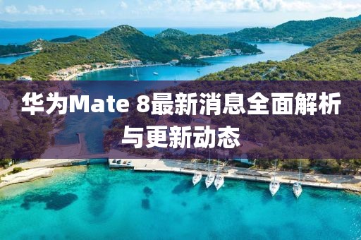 華為Mate 8最新消息全面解析與更新動(dòng)態(tài)