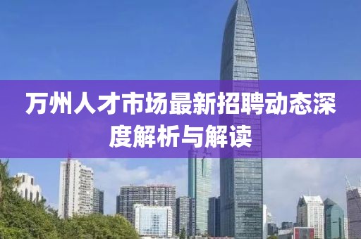 萬州人才市場最新招聘動態(tài)深度解析與解讀