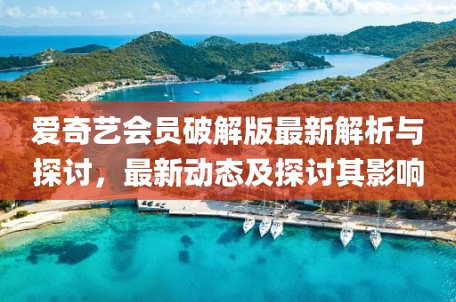 愛奇藝會(huì)員破解版最新解析與探討，最新動(dòng)態(tài)及探討其影響