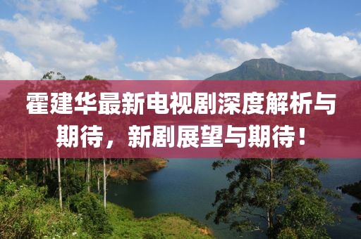 霍建華最新電視劇深度解析與期待，新劇展望與期待！