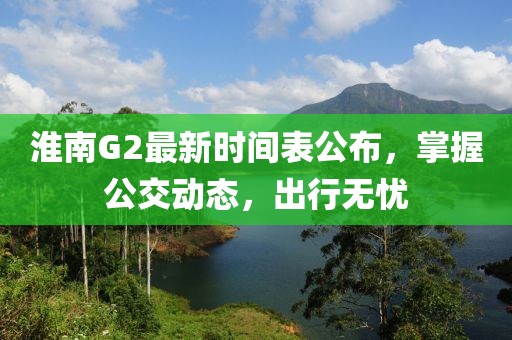 淮南G2最新時(shí)間表公布，掌握公交動(dòng)態(tài)，出行無憂