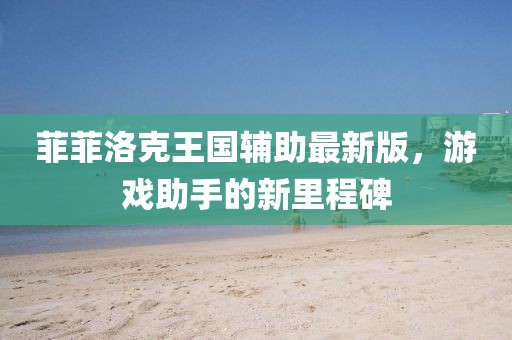 菲菲洛克王國輔助最新版，游戲助手的新里程碑