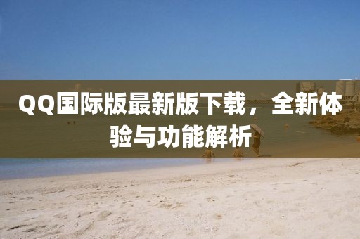 QQ國際版最新版下載，全新體驗與功能解析