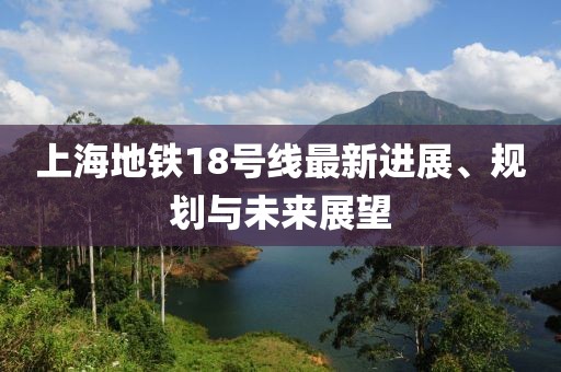 上海地鐵18號線最新進展、規(guī)劃與未來展望