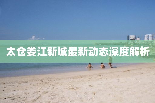 太倉婁江新城最新動態(tài)深度解析