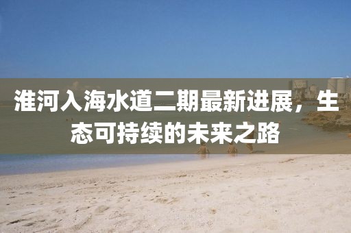 淮河入海水道二期最新進展，生態(tài)可持續(xù)的未來之路