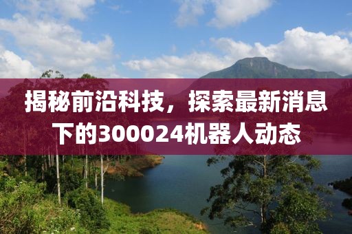 揭秘前沿科技，探索最新消息下的300024機器人動態(tài)