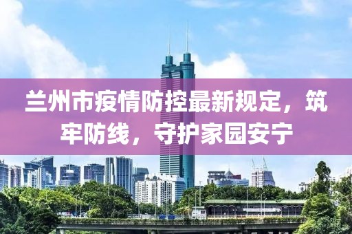 蘭州市疫情防控最新規(guī)定，筑牢防線，守護(hù)家園安寧