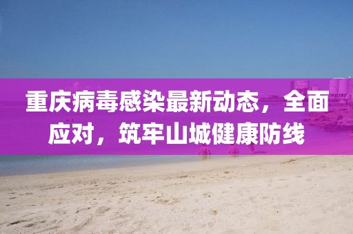 重慶病毒感染最新動態(tài)，全面應對，筑牢山城健康防線