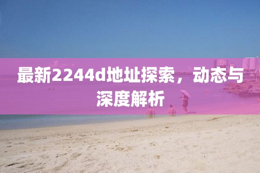 最新2244d地址探索，動態(tài)與深度解析