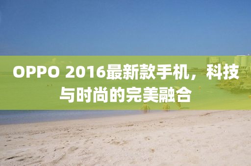 OPPO 2016最新款手機，科技與時尚的完美融合