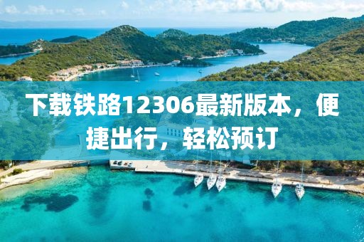 下載鐵路12306最新版本，便捷出行，輕松預訂