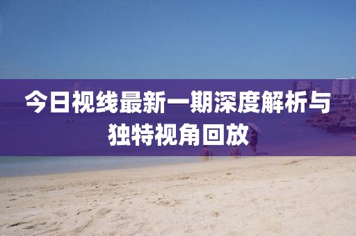 今日視線最新一期深度解析與獨特視角回放
