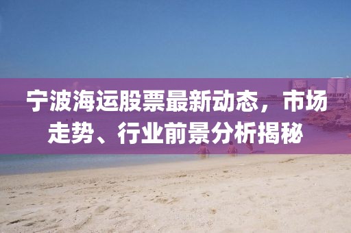 寧波海運股票最新動態(tài)，市場走勢、行業(yè)前景分析揭秘