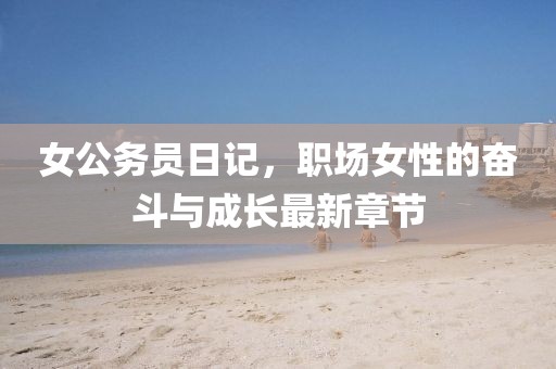 女公務(wù)員日記，職場(chǎng)女性的奮斗與成長(zhǎng)最新章節(jié)