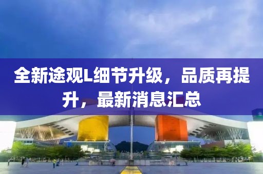 全新途觀L細(xì)節(jié)升級，品質(zhì)再提升，最新消息匯總