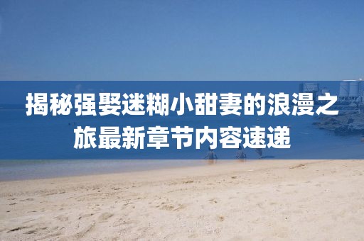 揭秘強娶迷糊小甜妻的浪漫之旅最新章節(jié)內(nèi)容速遞