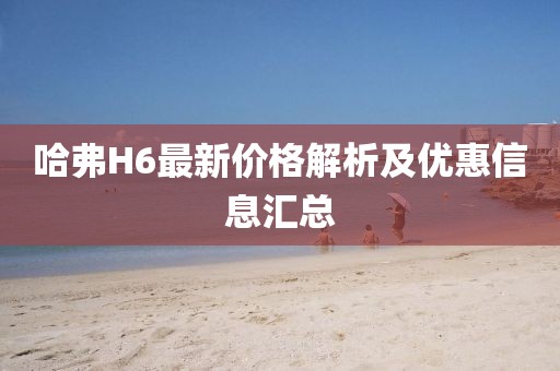 哈弗H6最新價格解析及優(yōu)惠信息匯總