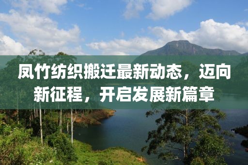 鳳竹紡織搬遷最新動(dòng)態(tài)，邁向新征程，開啟發(fā)展新篇章