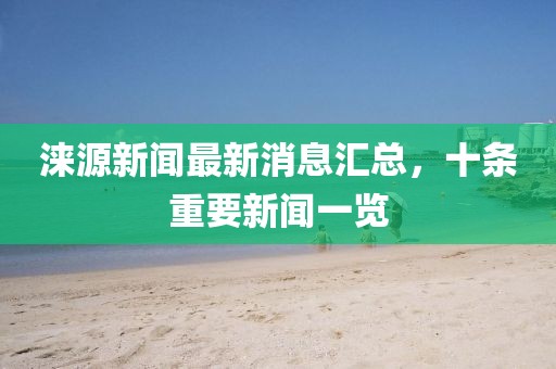 淶源新聞最新消息匯總，十條重要新聞一覽