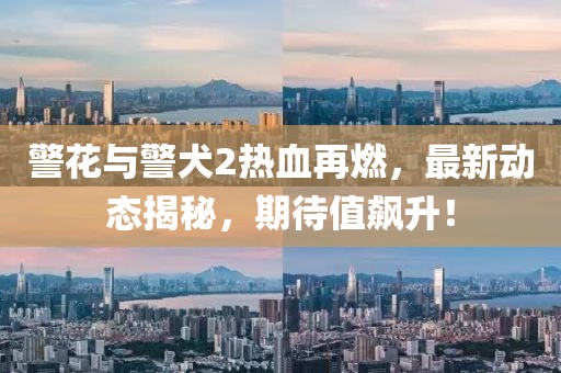 警花與警犬2熱血再燃，最新動態(tài)揭秘，期待值飆升！