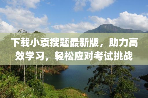 下載小袁搜題最新版，助力高效學(xué)習(xí)，輕松應(yīng)對(duì)考試挑戰(zhàn)