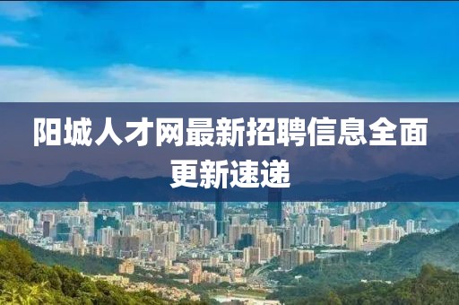 陽城人才網最新招聘信息全面更新速遞