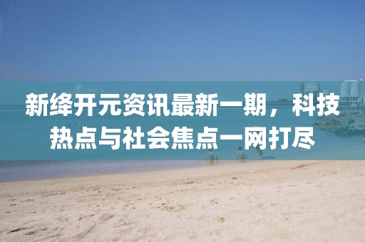 新絳開元資訊最新一期，科技熱點與社會焦點一網(wǎng)打盡