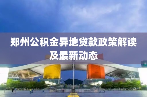 鄭州公積金異地貸款政策解讀及最新動態(tài)