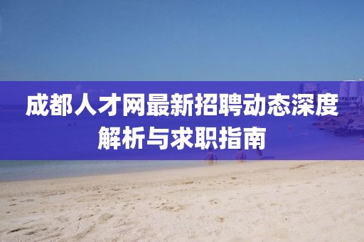 成都人才網(wǎng)最新招聘動(dòng)態(tài)深度解析與求職指南
