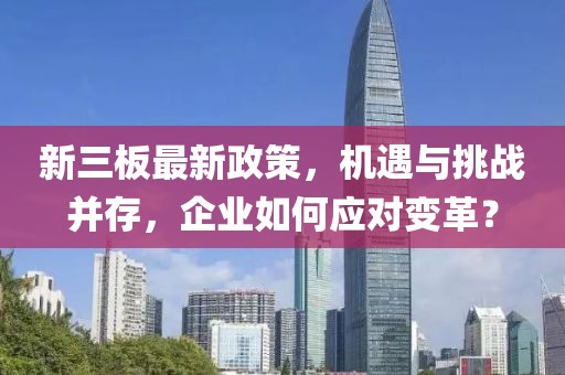 新三板最新政策，機(jī)遇與挑戰(zhàn)并存，企業(yè)如何應(yīng)對(duì)變革？
